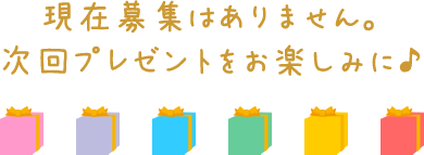 現在募集はありません。次回プレゼントをお楽しみに